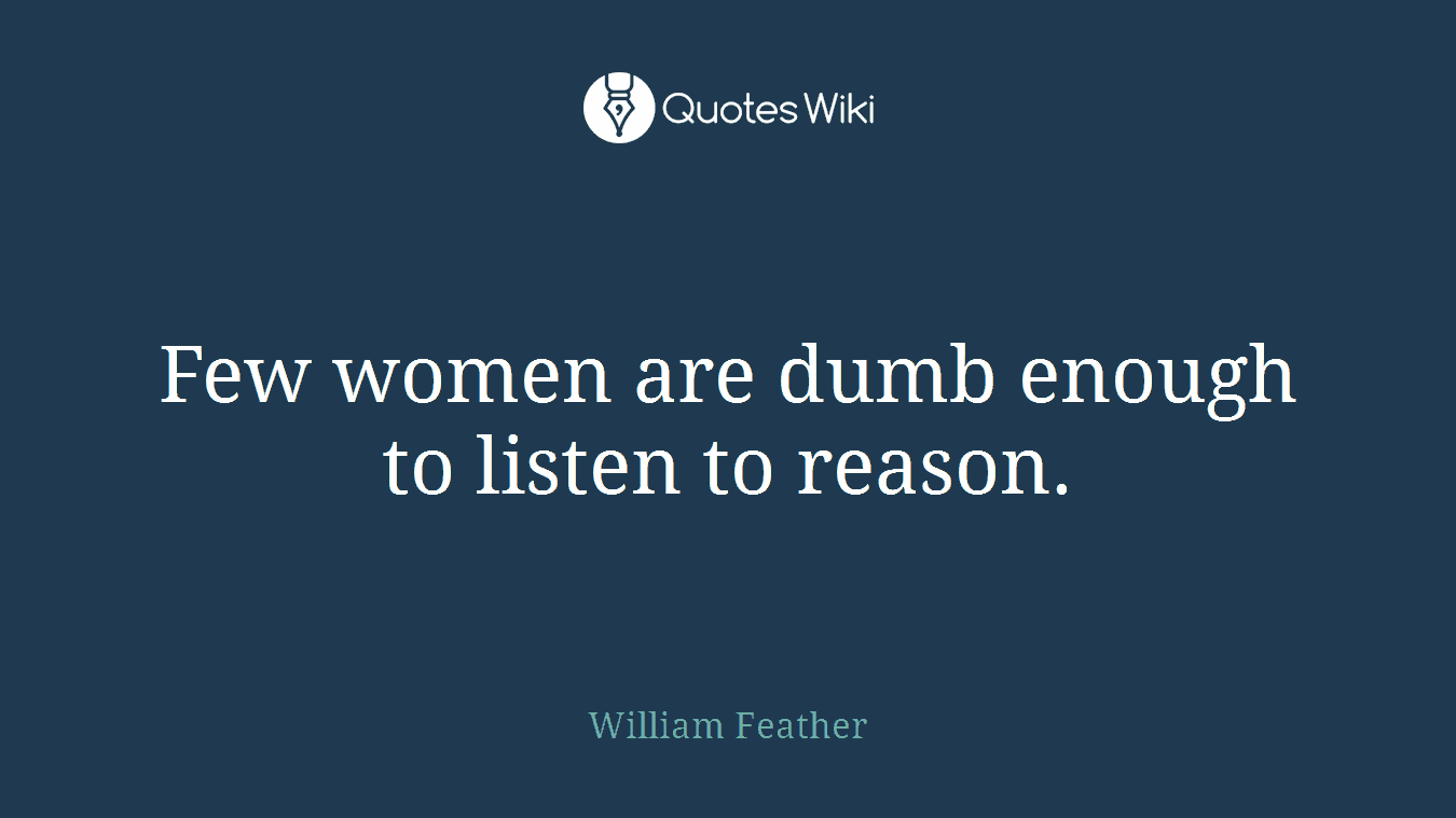 Few women are dumb enough to listen to reason.
