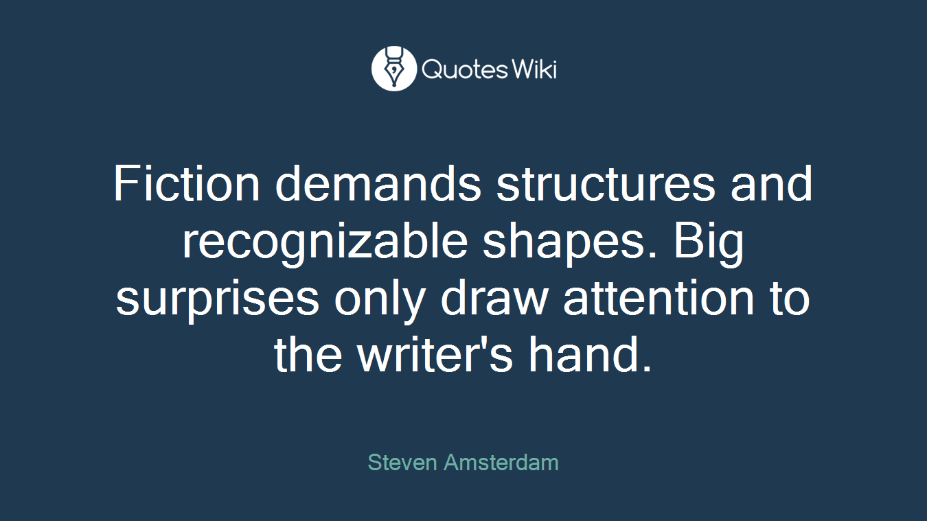 Fiction demands structures and recognizable shapes. Big surprises only draw attention to the writer's hand.