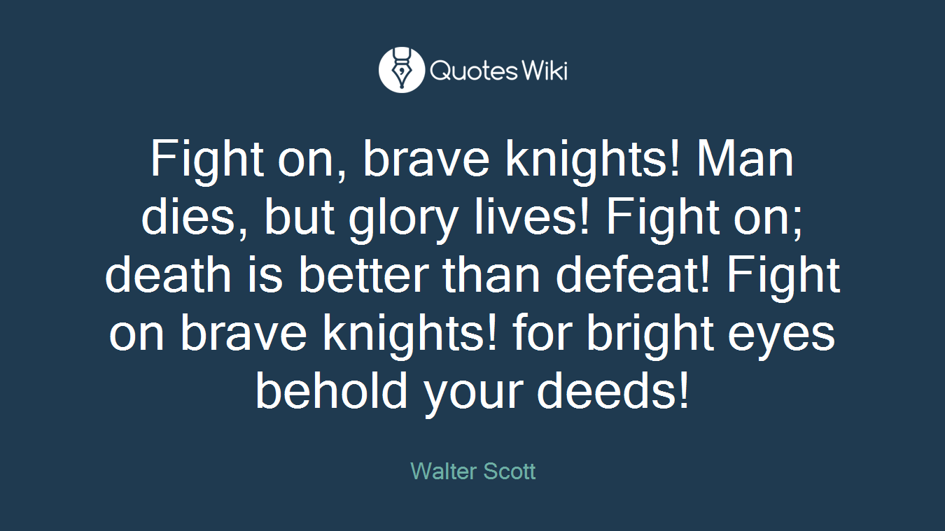 Fight on, brave knights! Man dies, but glory lives! Fight on; death is better than defeat! Fight on brave knights! for bright eyes behold your deeds!