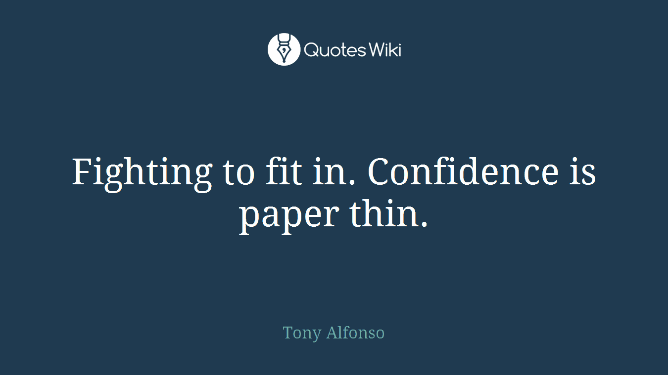Fighting to fit in. Confidence is paper thin.
