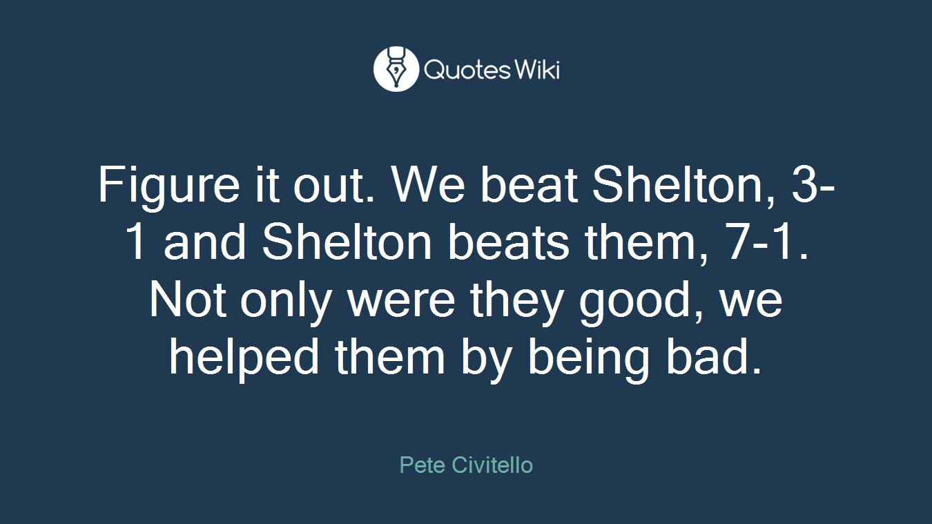 Figure it out. We beat Shelton, 3-1 and Shelton beats them, 7-1. Not only were they good, we helped them by being bad.