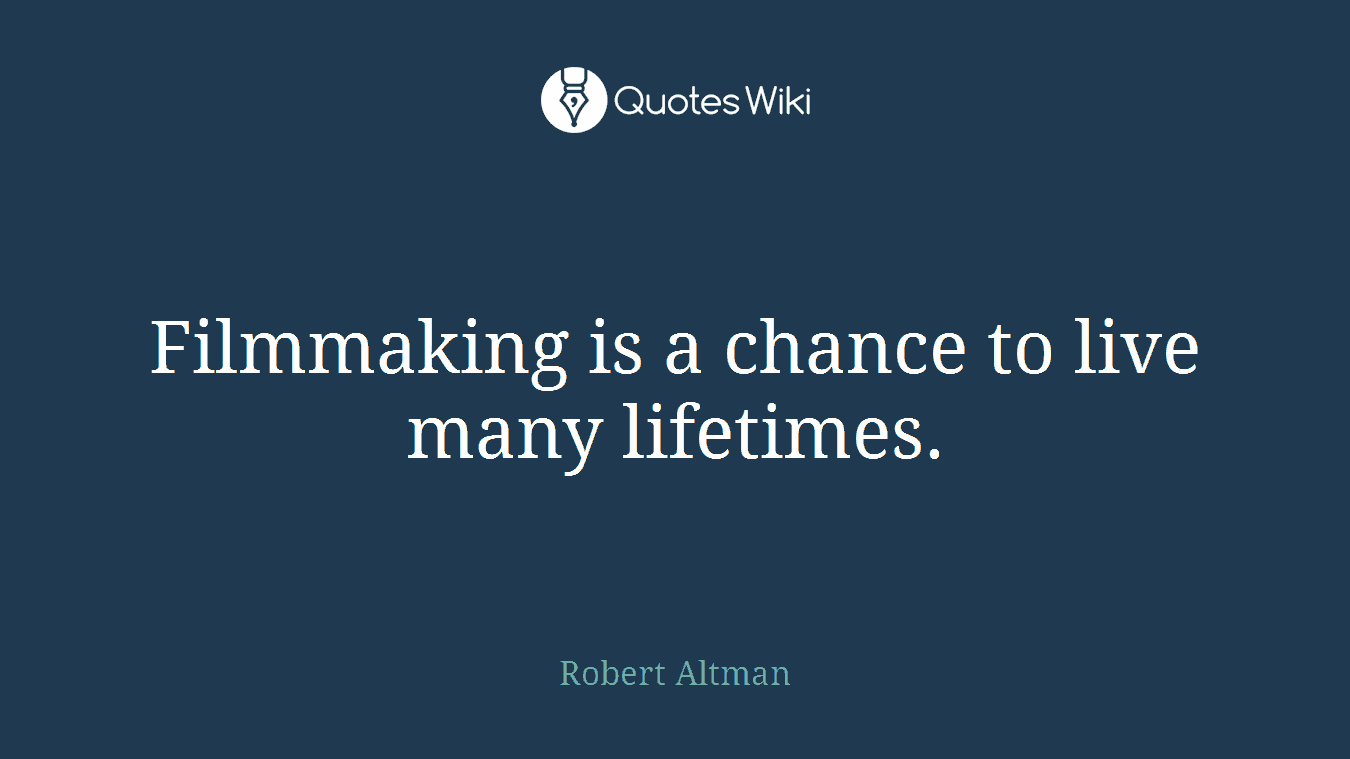 Filmmaking is a chance to live many lifetimes.
