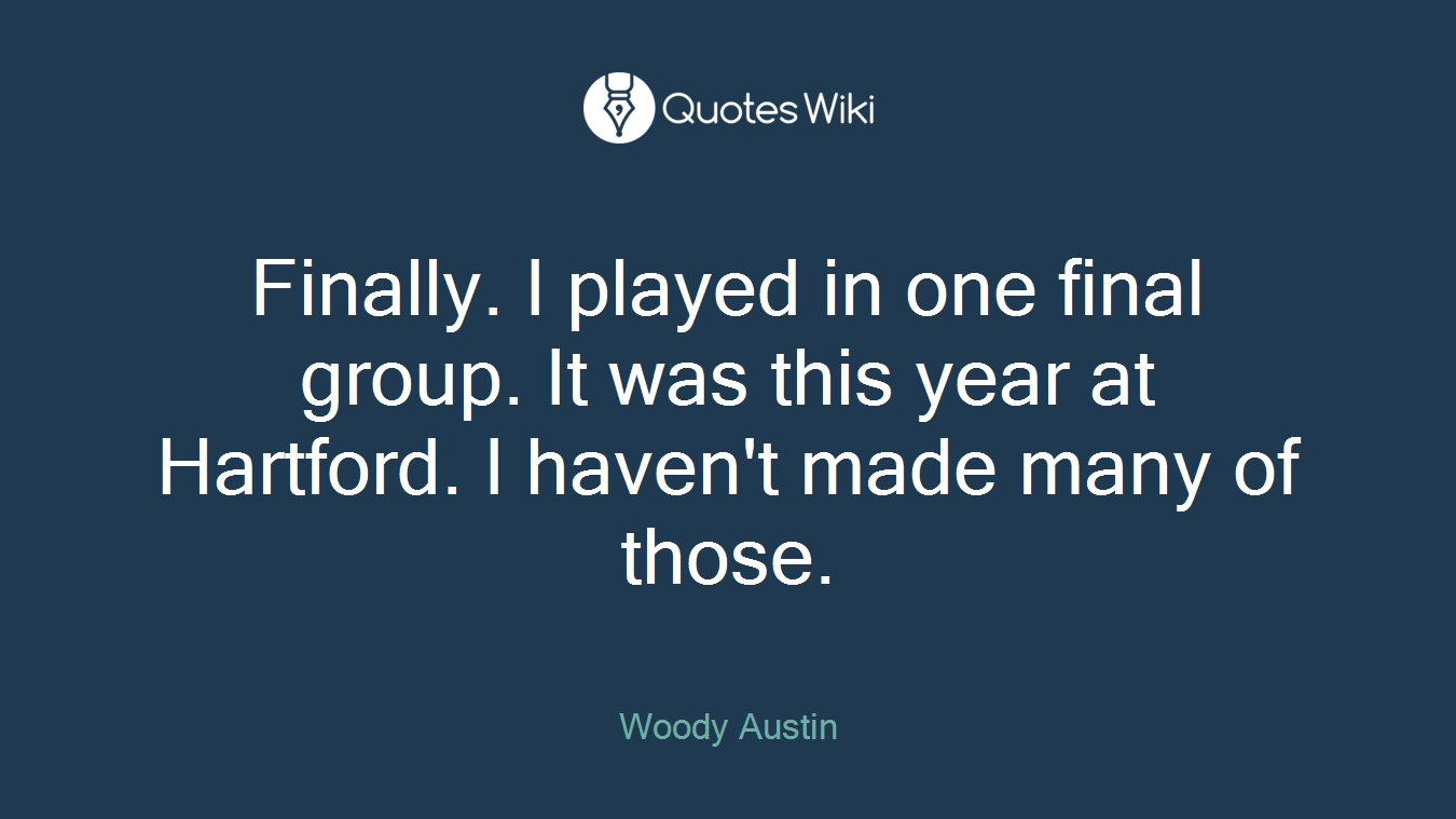 Finally. I played in one final group. It was this year at Hartford. I haven't made many of those.