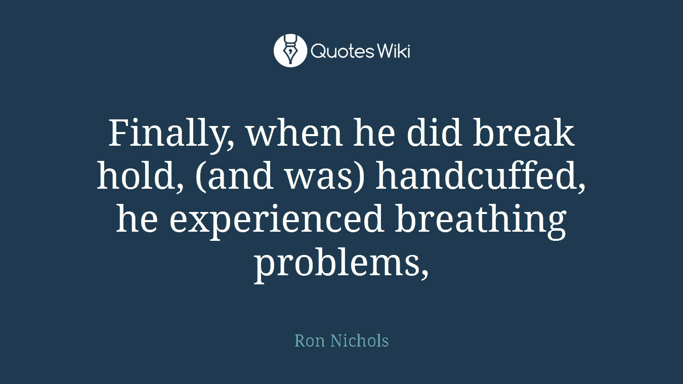 Finally, when he did break hold, (and was) handcuffed, he experienced breathing problems,