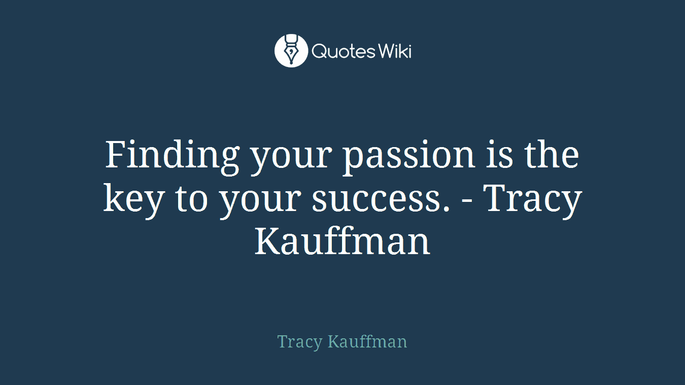 Finding your passion is the key to your success. - Tracy Kauffman