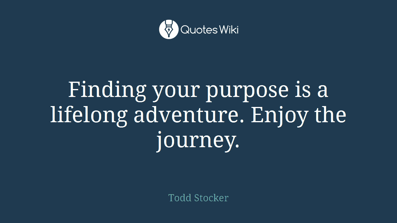Finding your purpose is a lifelong adventure. Enjoy the journey.