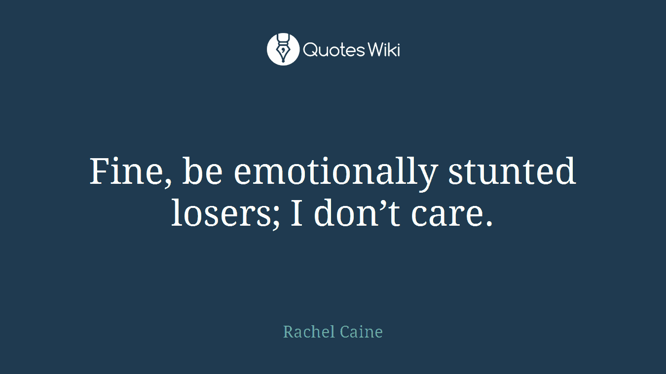Fine, be emotionally stunted losers; I don’t care.