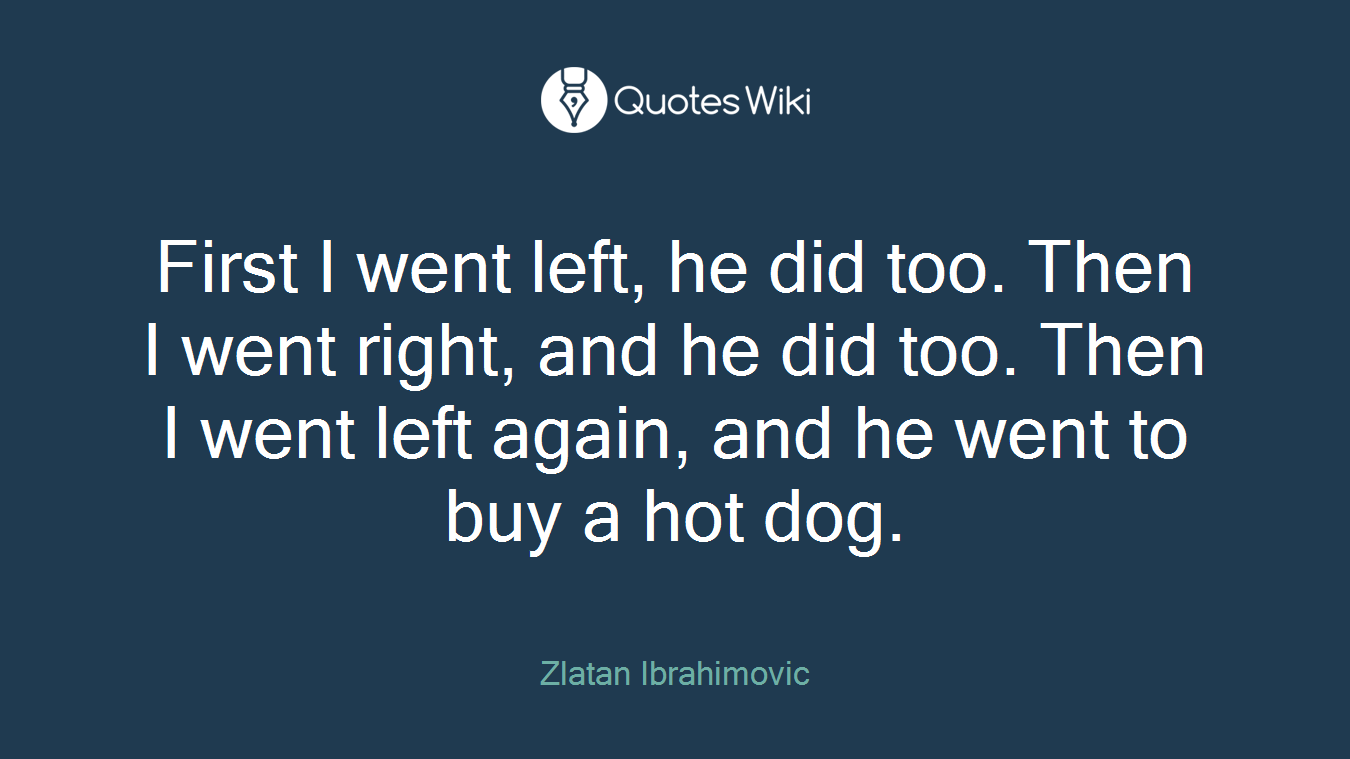 First I went left, he did too. Then I went right, and he did too. Then I went left again, and he went to buy a hot dog.