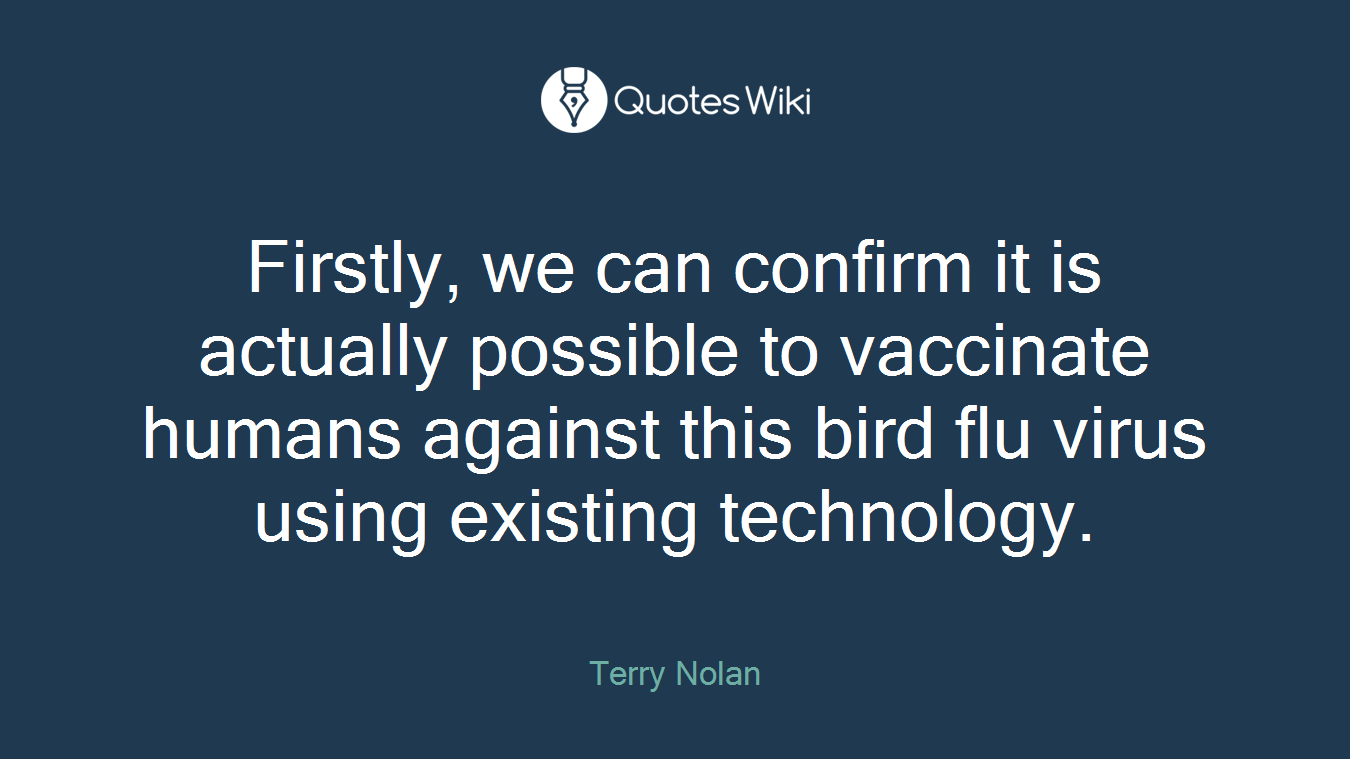 Firstly, we can confirm it is actually possible to vaccinate humans against this bird flu virus using existing technology.