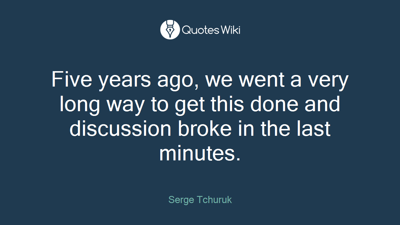 Five years ago, we went a very long way to get this done and discussion broke in the last minutes.