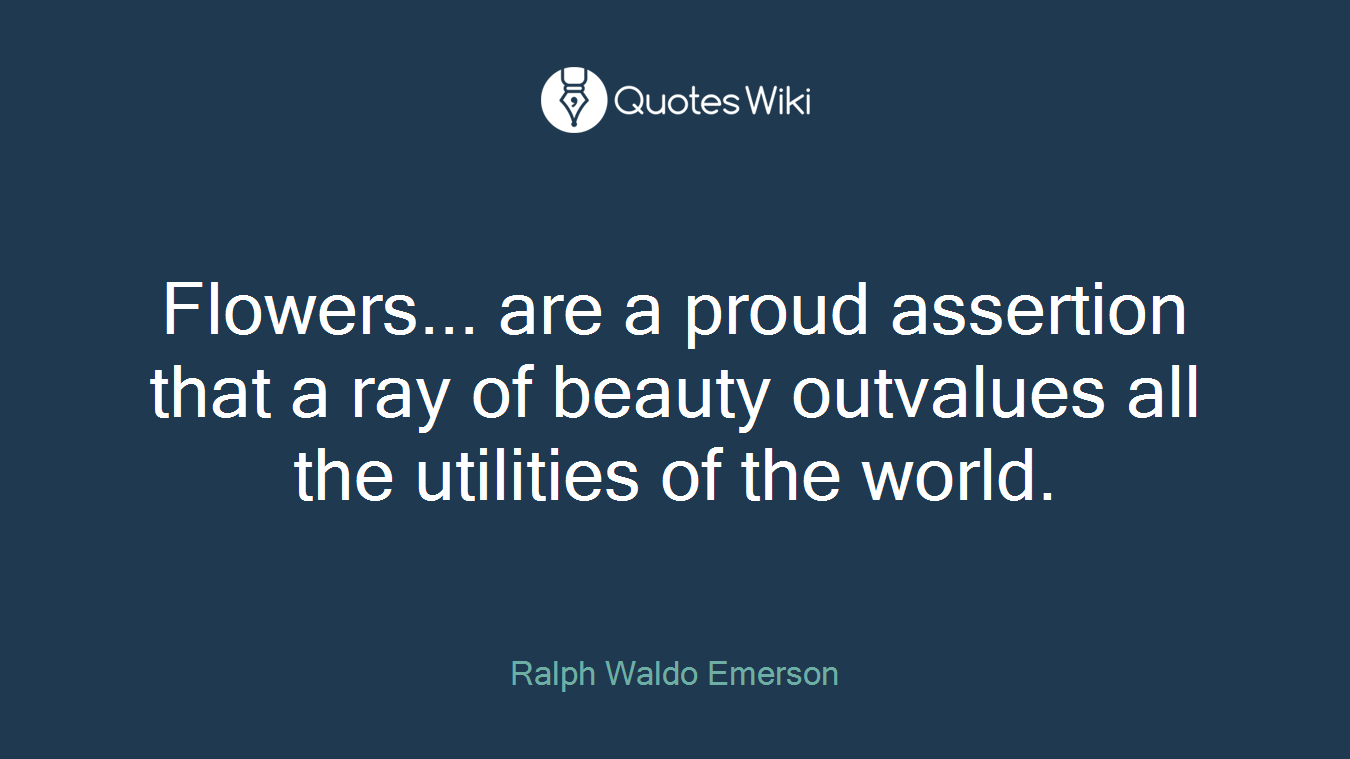 Flowers... are a proud assertion that a ray of beauty outvalues all the utilities of the world.