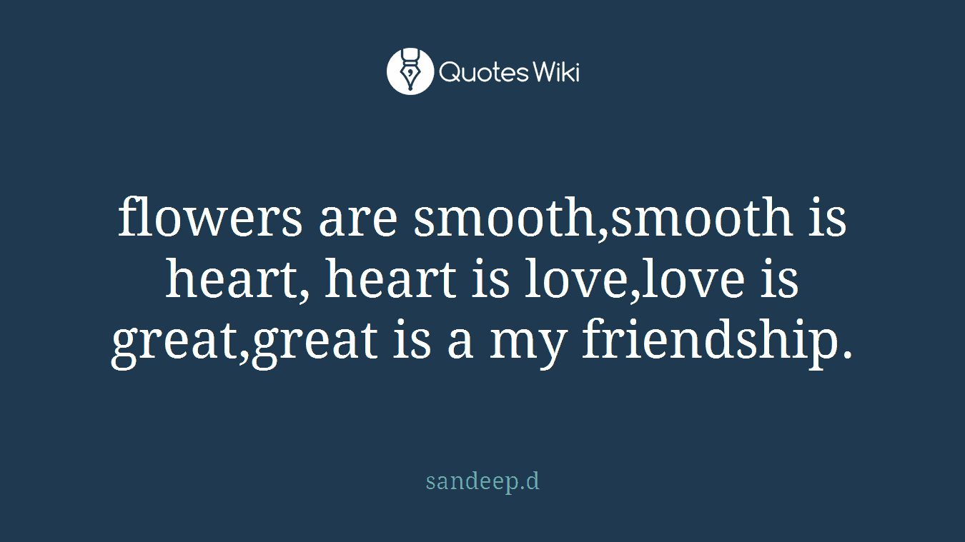 flowers are smooth,smooth is heart, heart is love,love is great,great is a my friendship.