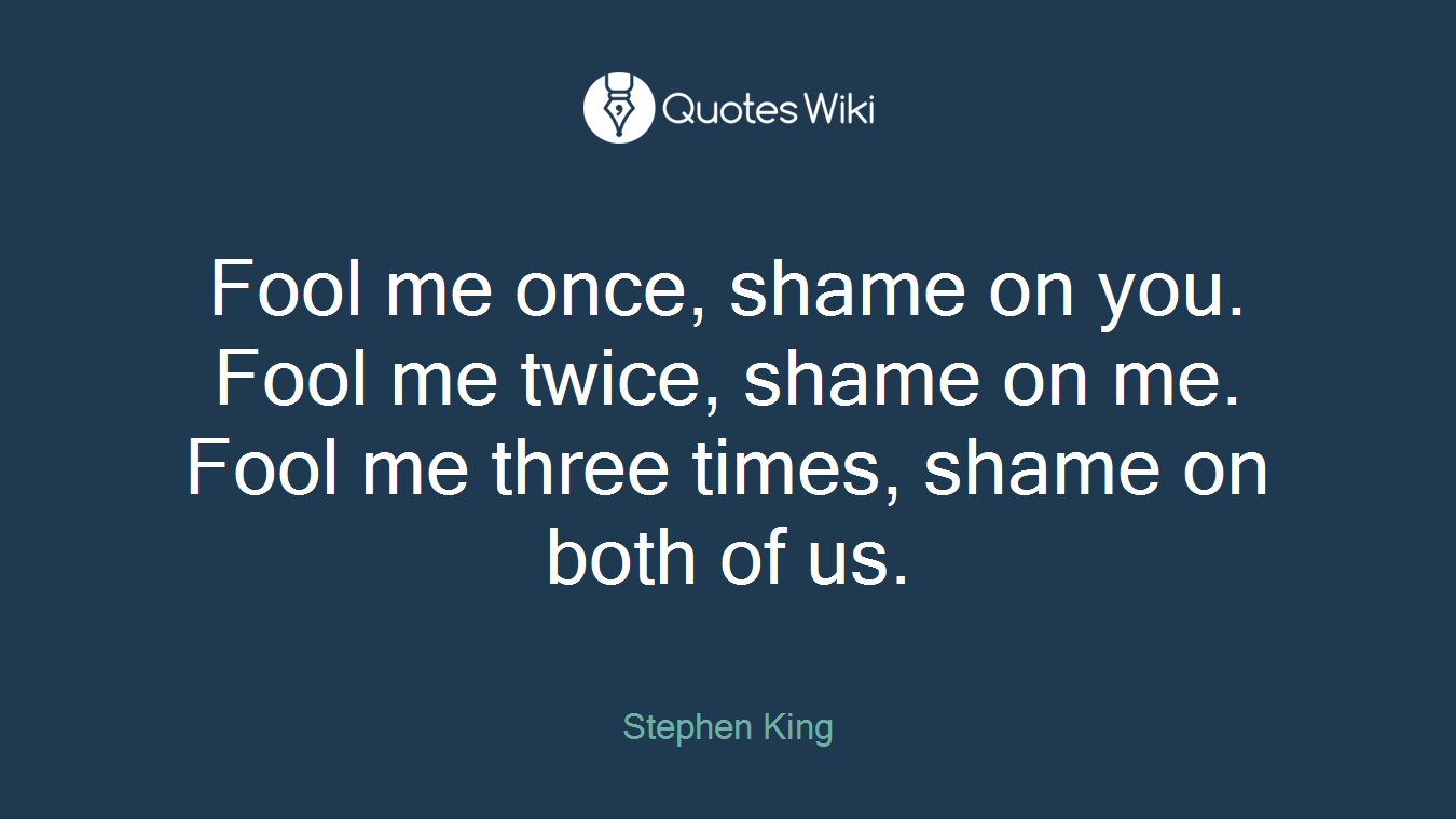 Fool me once, shame on you. Fool me twice, shame on me. Fool me three times, shame on both of us.