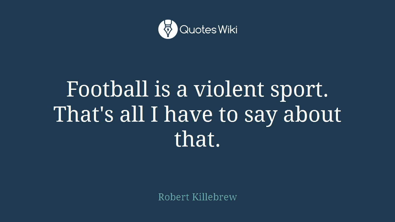 Football is a violent sport. That's all I have to say about that.