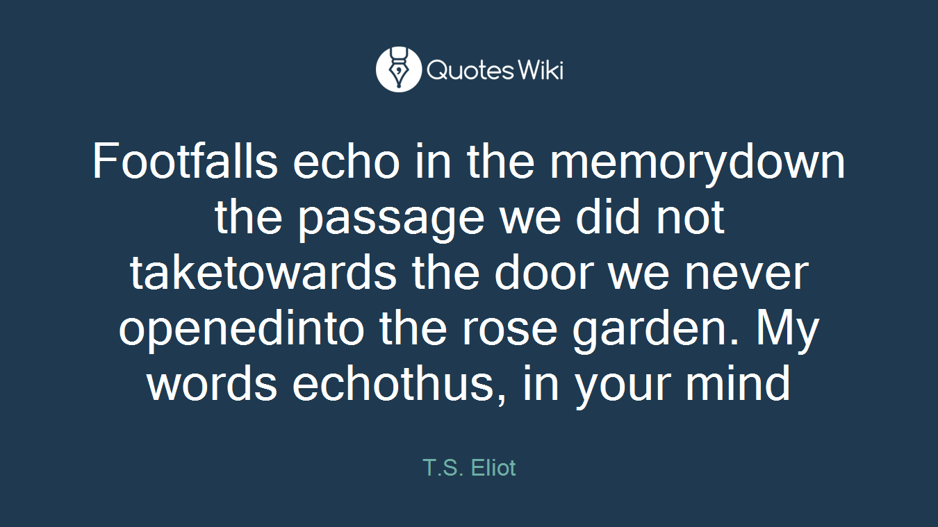 Footfalls echo in the memorydown the passage we did not taketowards the door we never openedinto the rose garden. My words echothus, in your mind