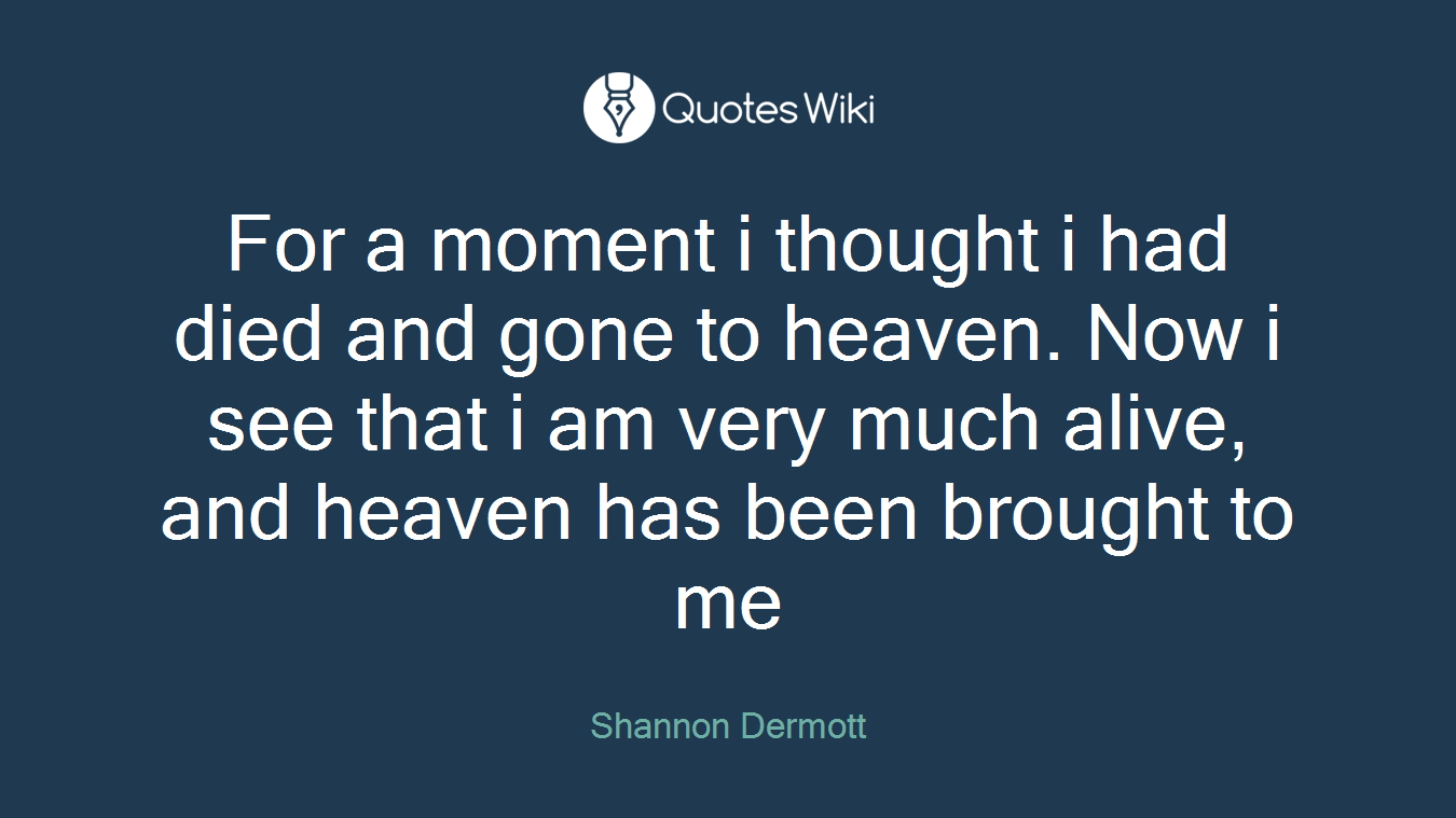 For a moment i thought i had died and gone to heaven. Now i see that i am very much alive, and heaven has been brought to me