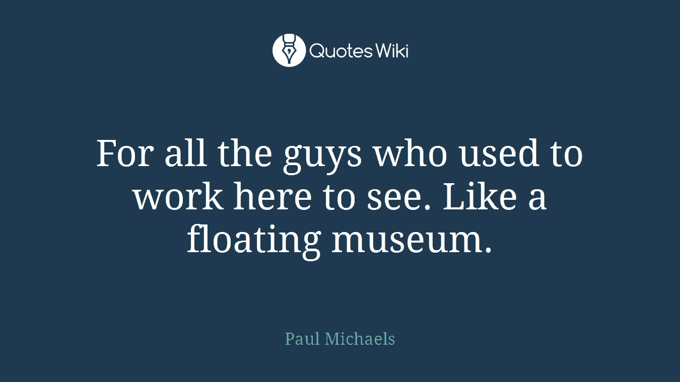 For all the guys who used to work here to see. Like a floating museum.