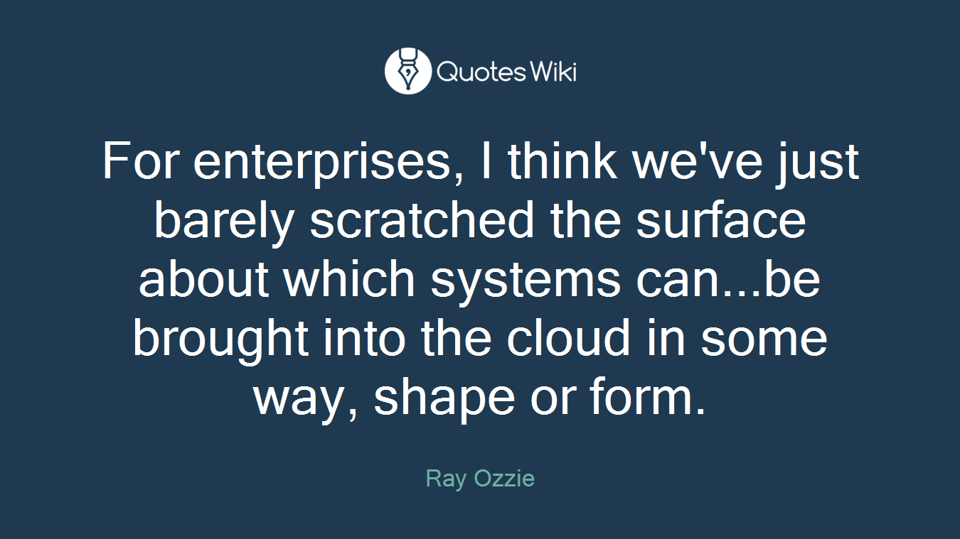 For enterprises, I think we've just barely scratched the surface about which systems can...be brought into the cloud in some way, shape or form.