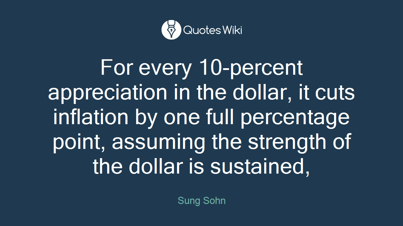 For every 10-percent appreciation in the dollar, it cuts inflation by one full percentage point, assuming the strength of the dollar is sustained,