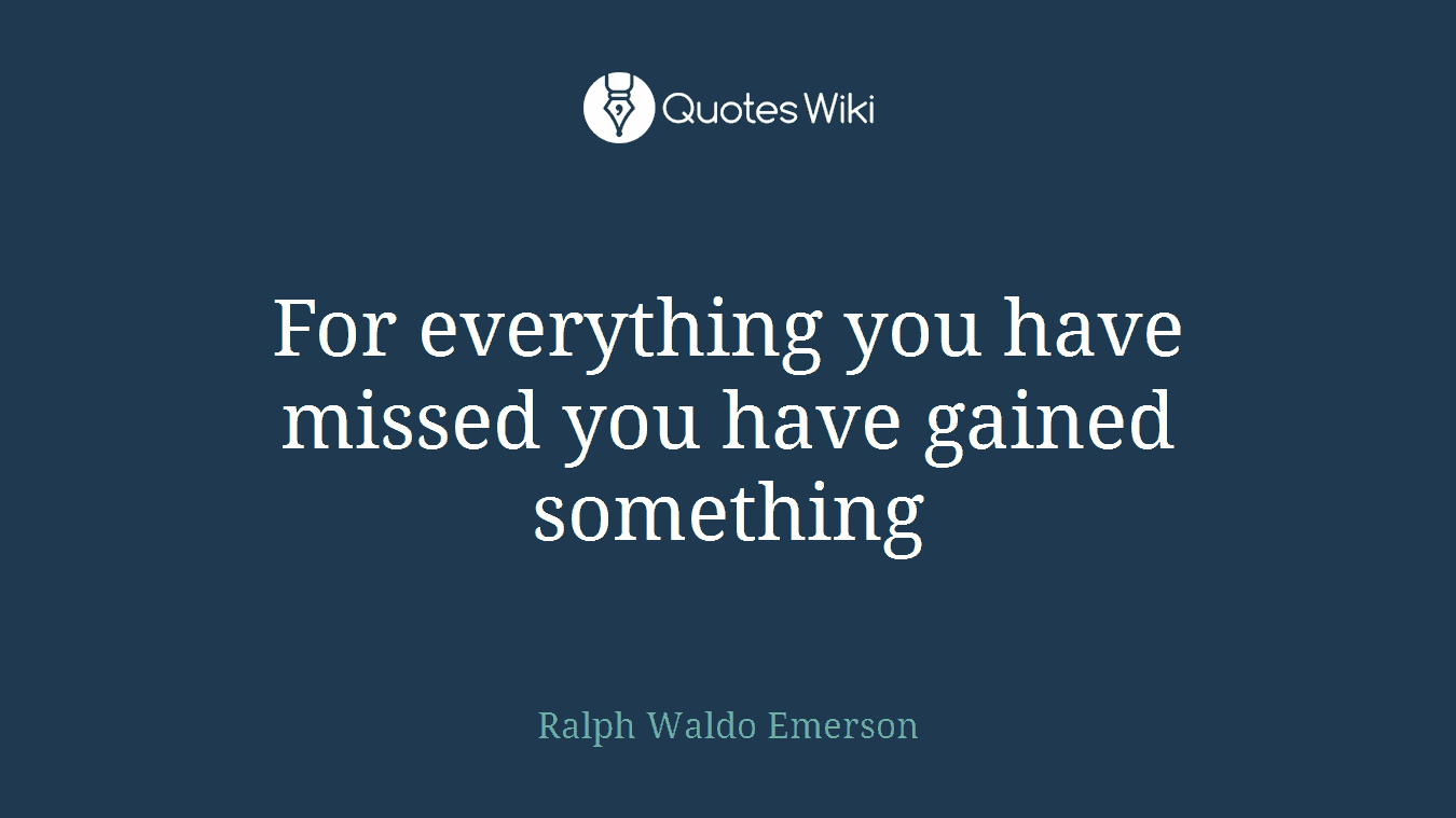 For everything you have missed you have gained something