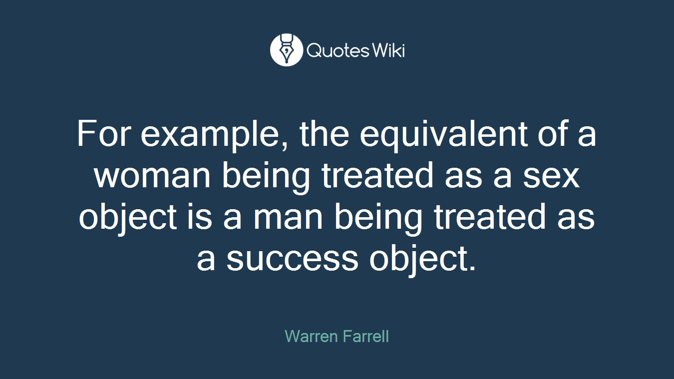 For example, the equivalent of a woman being treated as a sex object is a man being treated as a success object.
