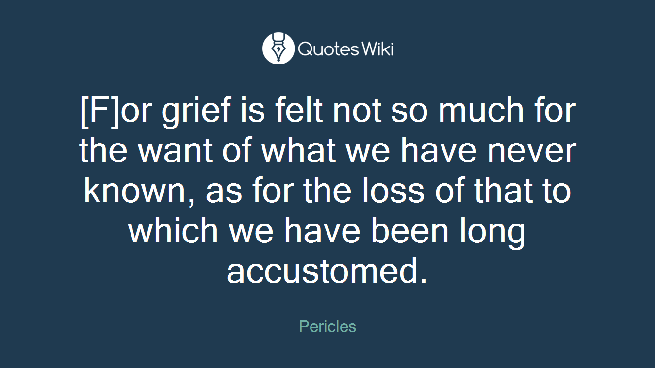 [F]or grief is felt not so much for the want of what we have never known, as for the loss of that to which we have been long accustomed.