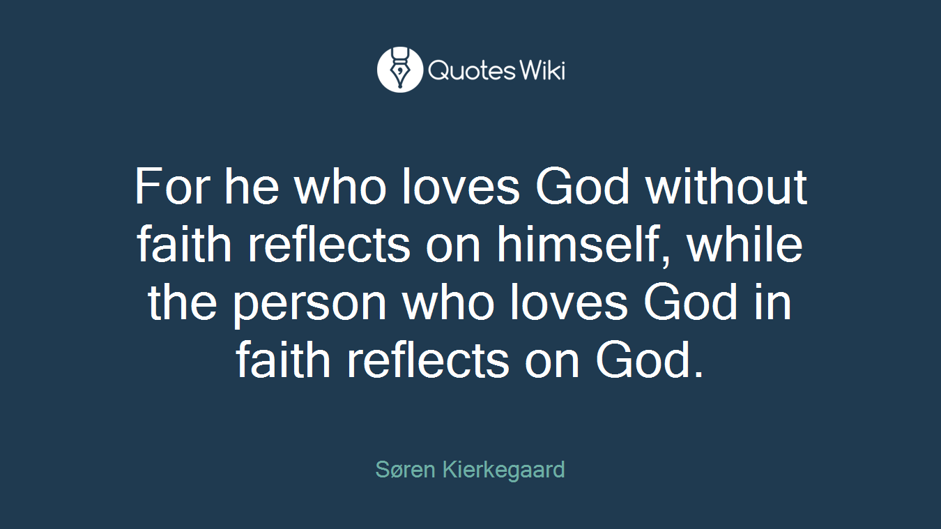 For he who loves God without faith reflects on himself, while the person who loves God in faith reflects on God.