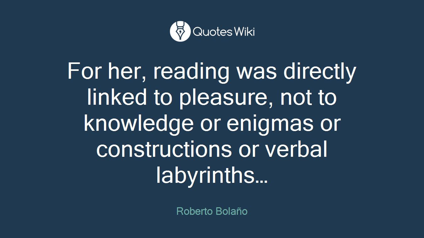 For her, reading was directly linked to pleasure, not to knowledge or enigmas or constructions or verbal labyrinths…