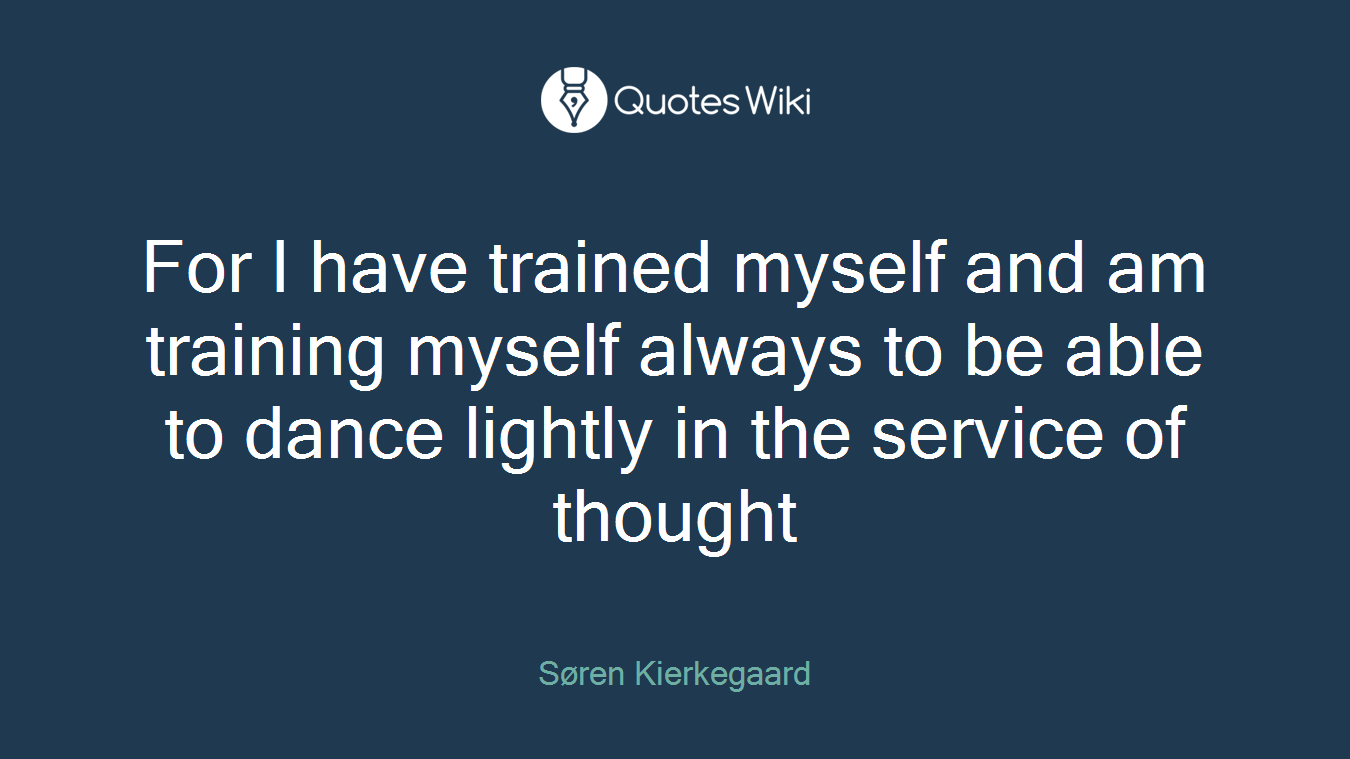 For I have trained myself and am training myself always to be able to dance lightly in the service of thought
