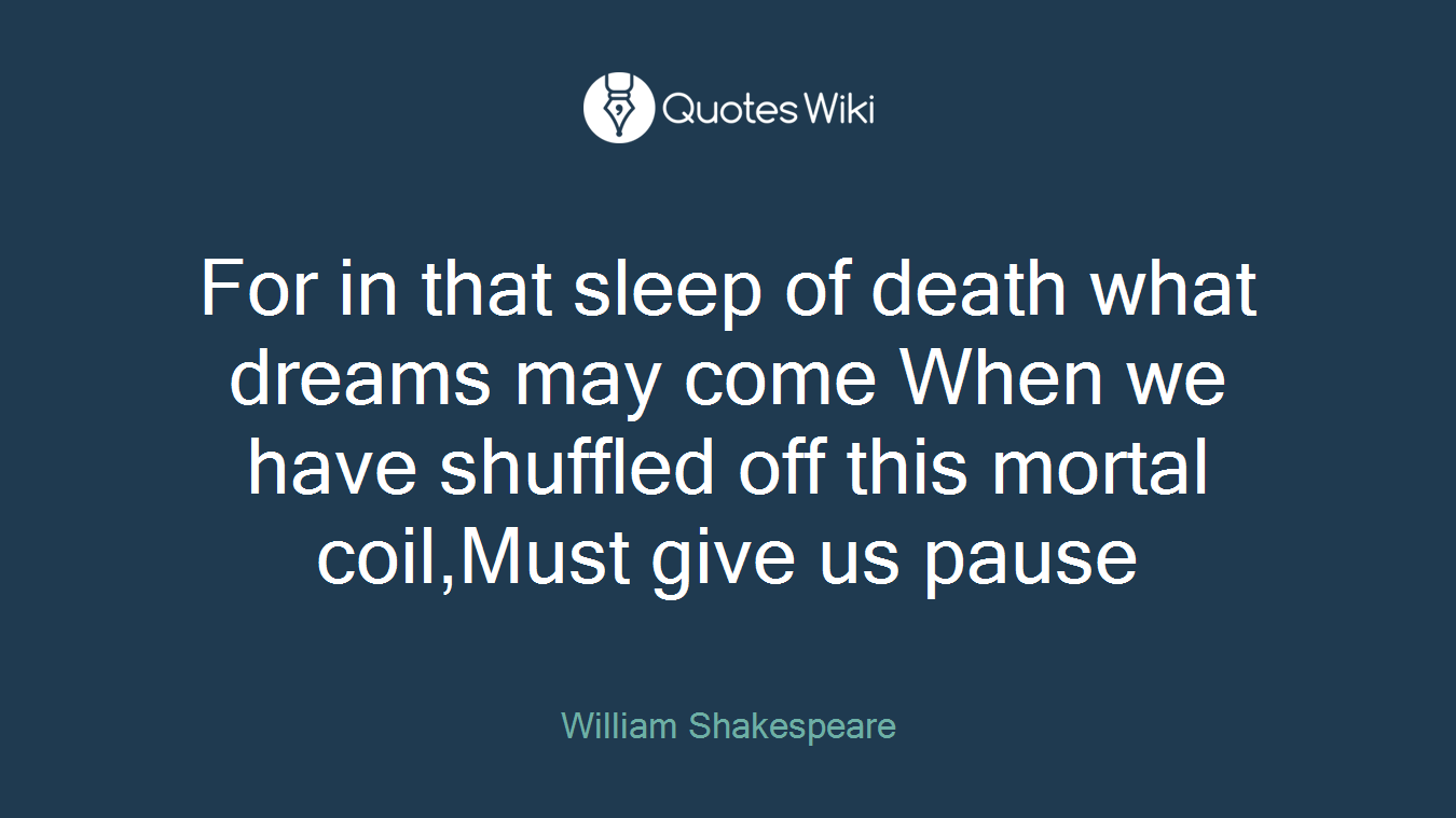 For in that sleep of death what dreams may come When we have shuffled off this mortal coil,Must give us pause