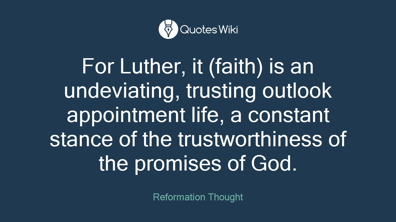 For Luther, it (faith) is an undeviating, trusting outlook appointment life, a constant stance of the trustworthiness of the promises of God.