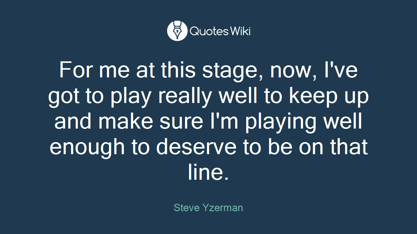 For me at this stage, now, I've got to play really well to keep up and make sure I'm playing well enough to deserve to be on that line.