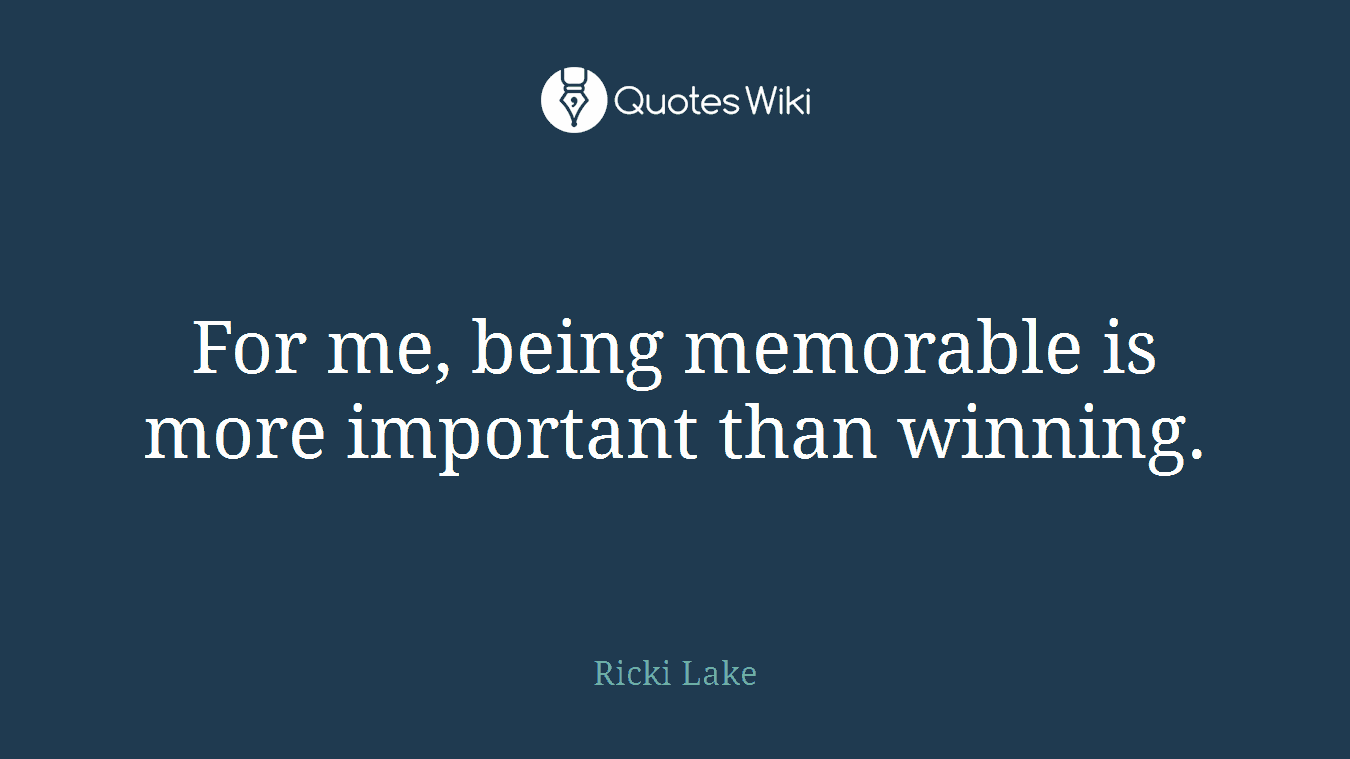 For me, being memorable is more important than winning.