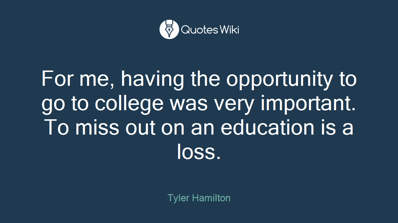 For me, having the opportunity to go to college was very important. To miss out on an education is a loss.