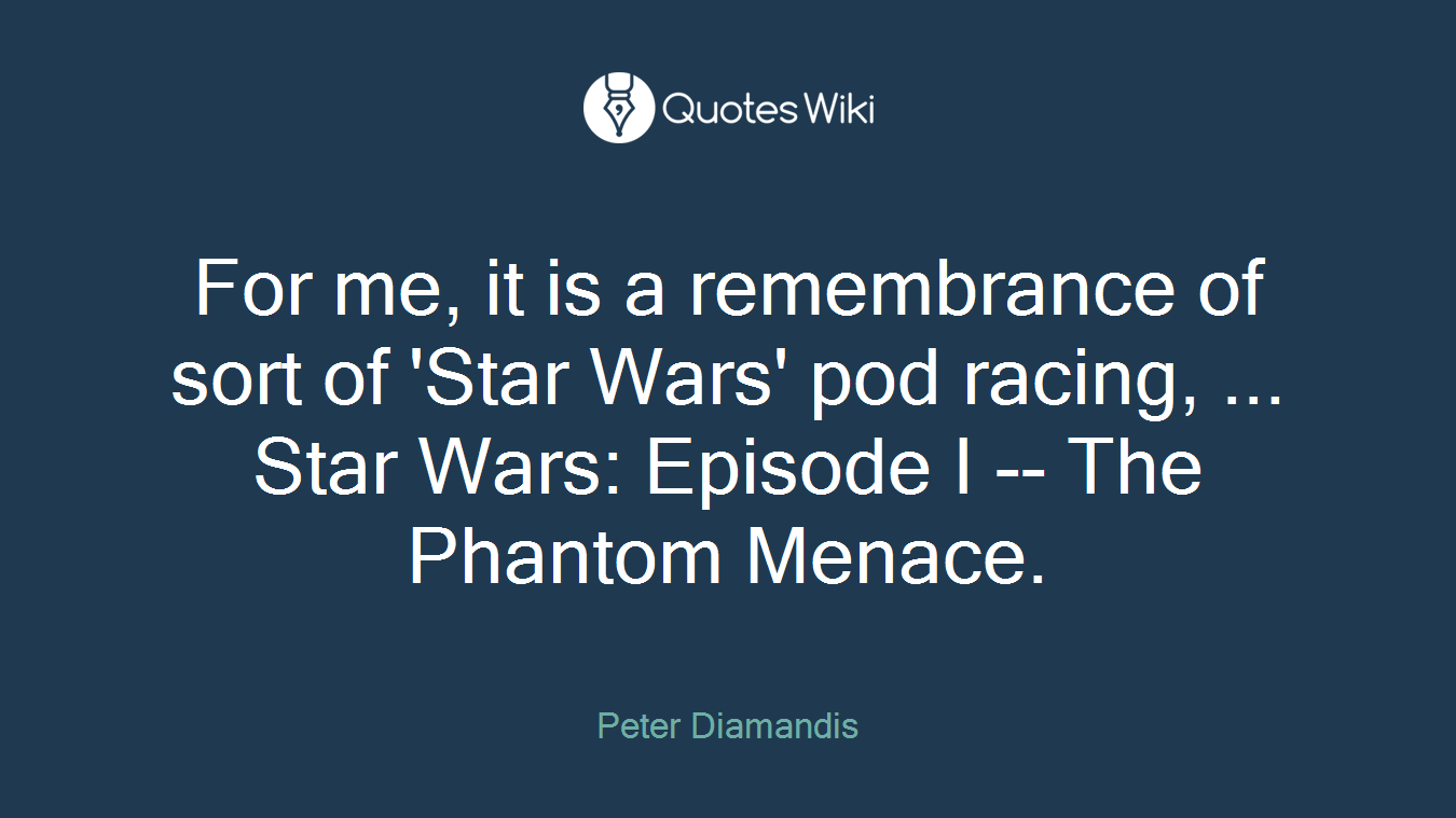 For me, it is a remembrance of sort of 'Star Wars' pod racing, ... Star Wars: Episode I -- The Phantom Menace.