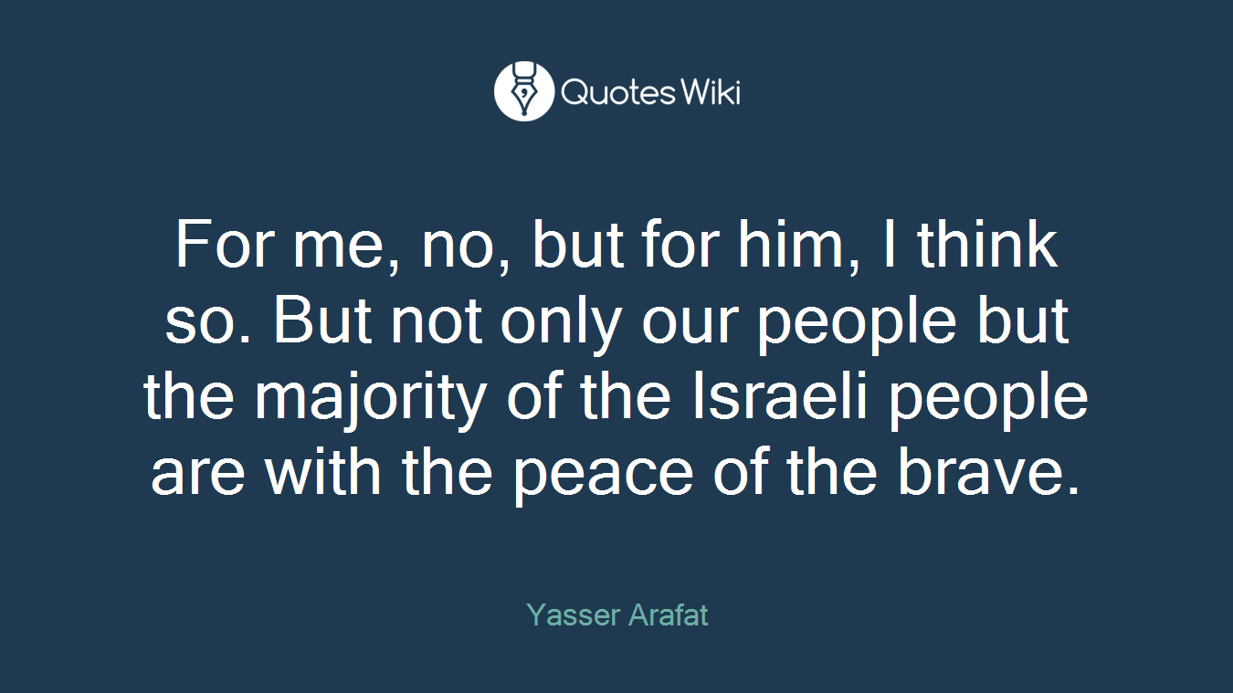 For me, no, but for him, I think so. But not only our people but the majority of the Israeli people are with the peace of the brave.