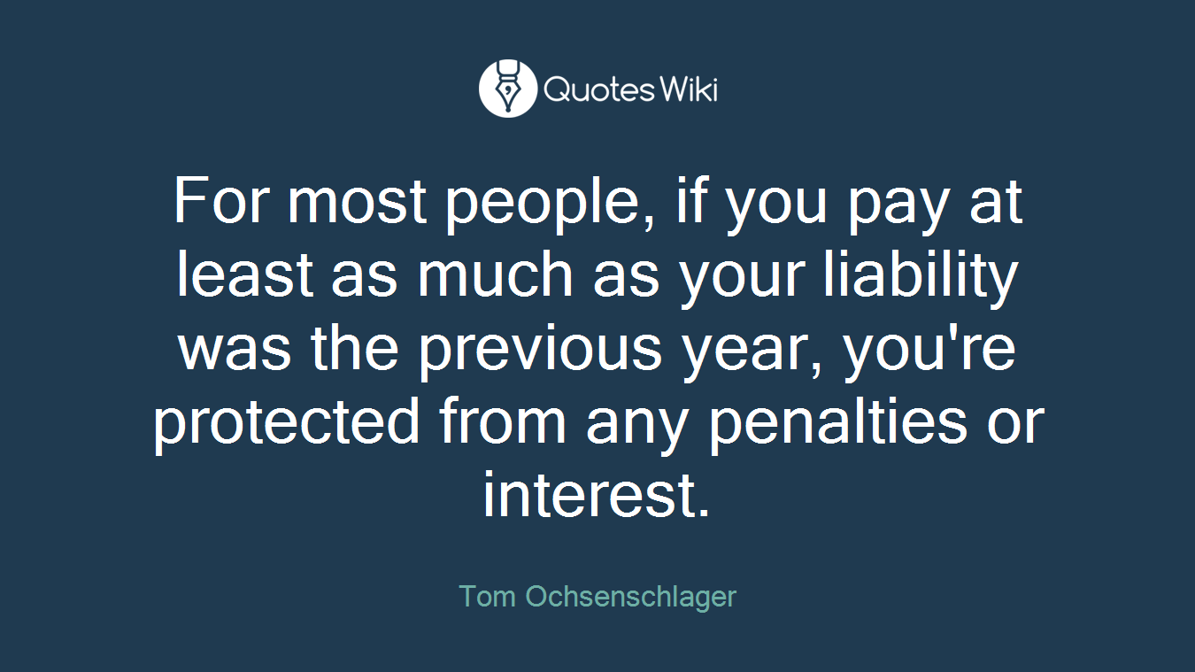 For most people, if you pay at least as much as your liability was the previous year, you're protected from any penalties or interest.