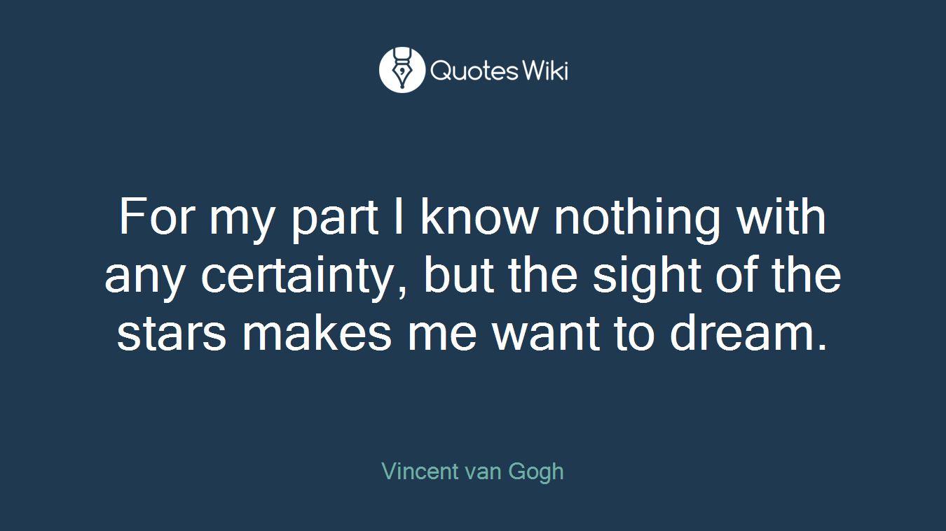 For my part I know nothing with any certainty, but the sight of the stars makes me want to dream.