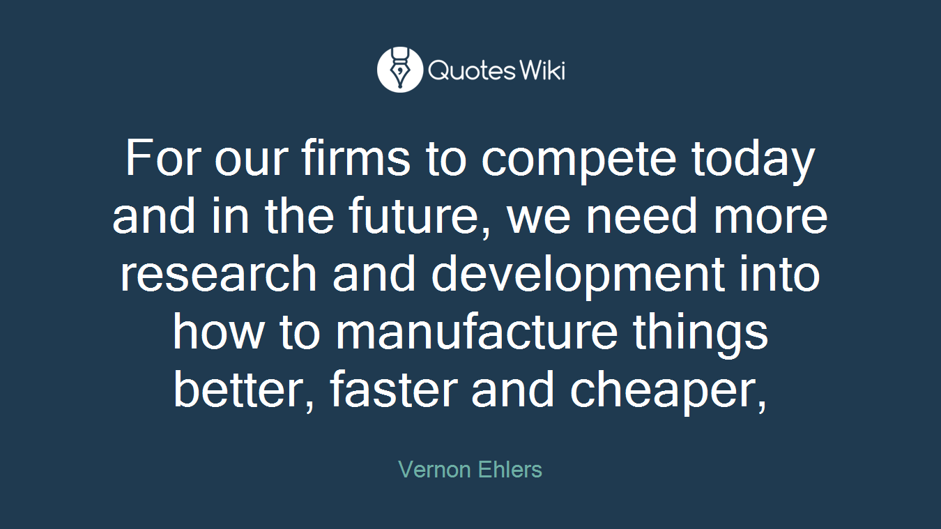 For our firms to compete today and in the future, we need more research and development into how to manufacture things better, faster and cheaper,