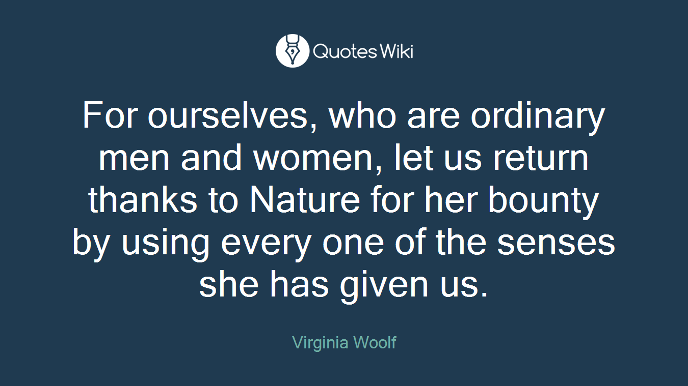For ourselves, who are ordinary men and women, let us return thanks to Nature for her bounty by using every one of the senses she has given us.