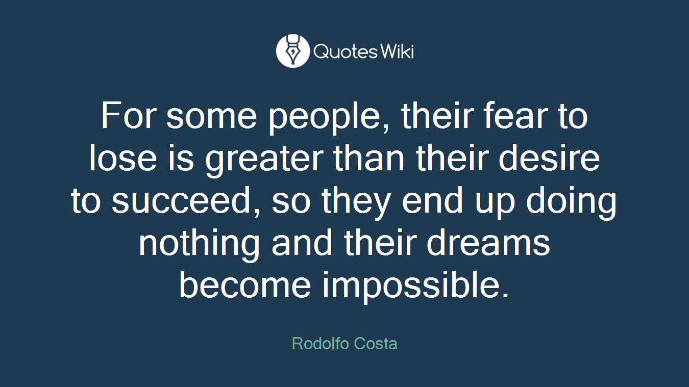 For some people, their fear to lose is greater than their desire to succeed, so they end up doing nothing and their dreams become impossible.