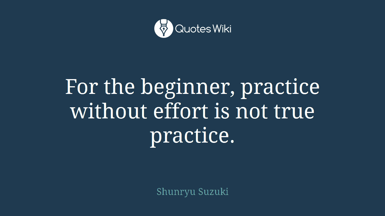 For the beginner, practice without effort is not true practice.