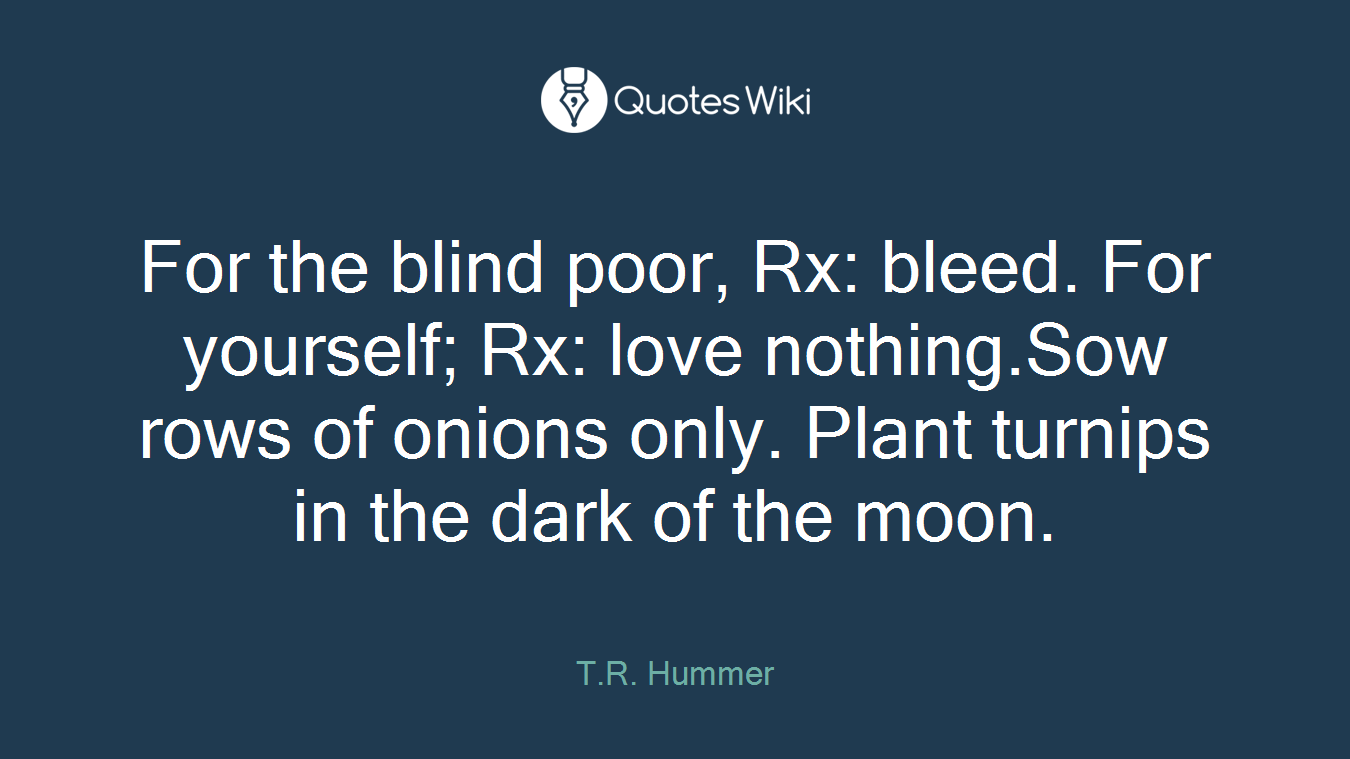 For the blind poor, Rx: bleed. For yourself; Rx: love nothing.Sow rows of onions only. Plant turnips in the dark of the moon.