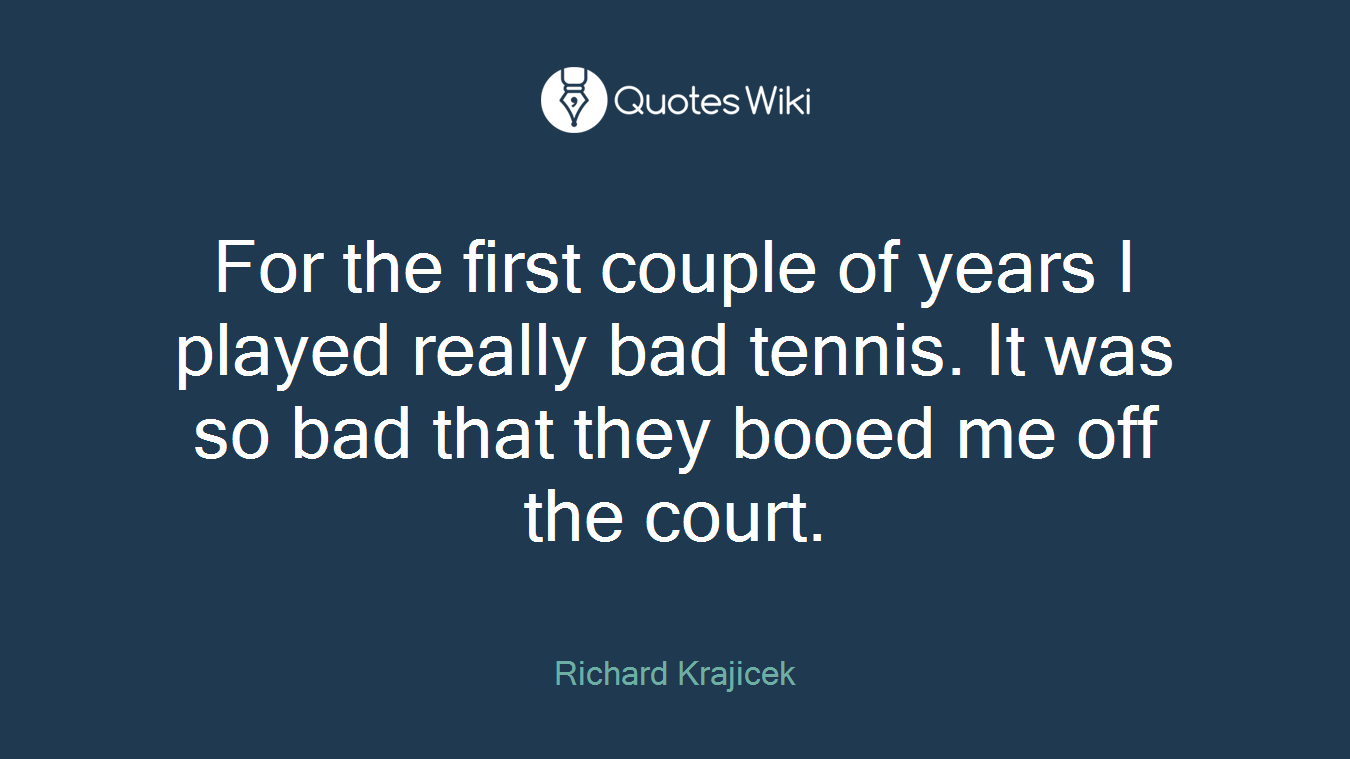 For the first couple of years I played really bad tennis. It was so bad that they booed me off the court.