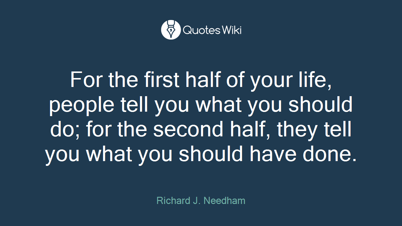 For the first half of your life, people tell you what you should do; for the second half, they tell you what you should have done.