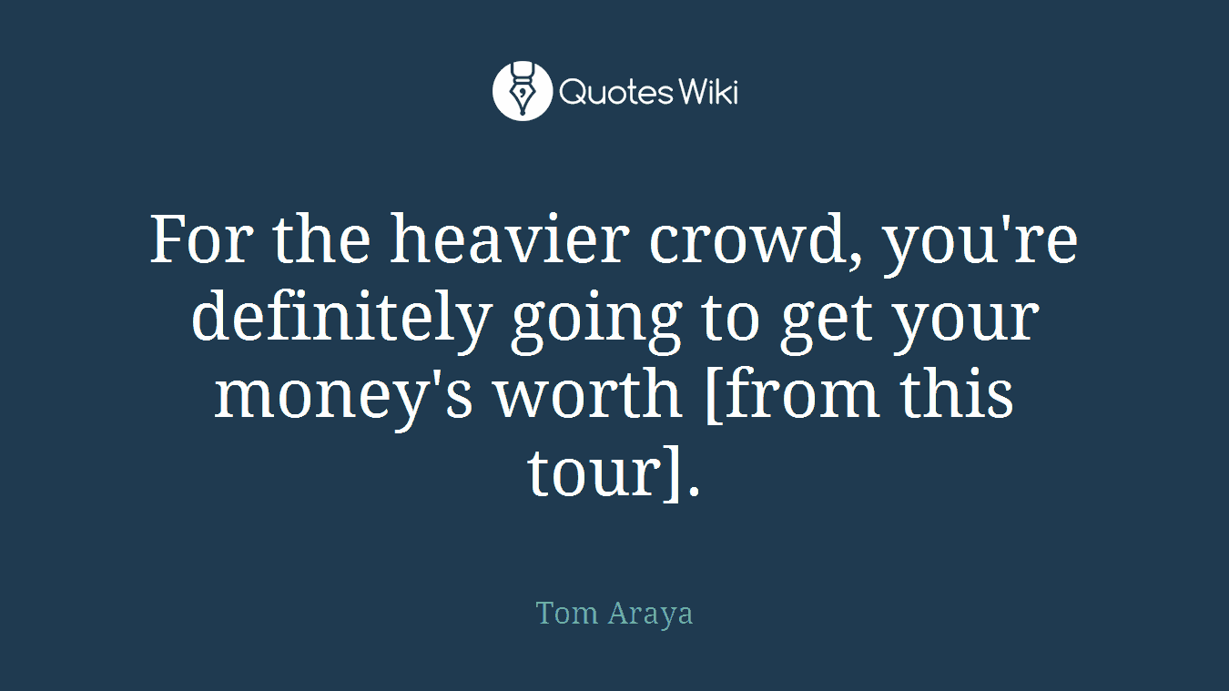 For the heavier crowd, you're definitely going to get your money's worth [from this tour].