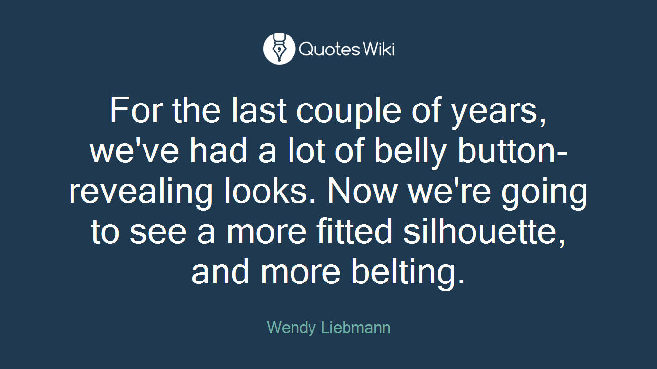 For the last couple of years, we've had a lot of belly button-revealing looks. Now we're going to see a more fitted silhouette, and more belting.