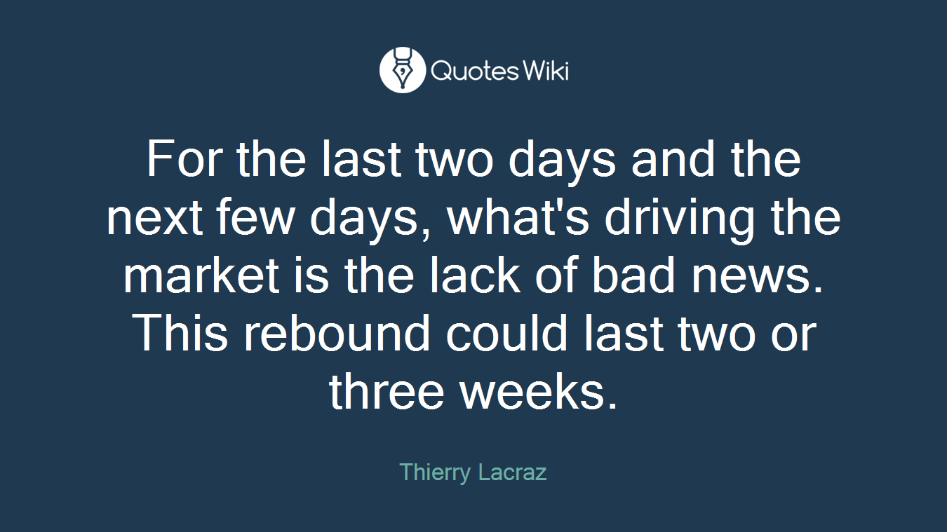 For the last two days and the next few days, what's driving the market is the lack of bad news. This rebound could last two or three weeks.