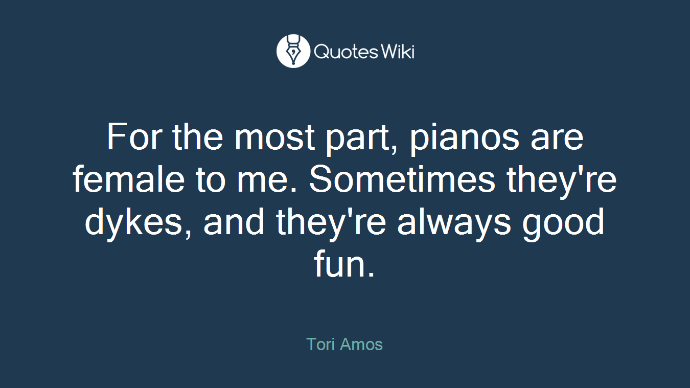 For the most part, pianos are female to me. Sometimes they're dykes, and they're always good fun.