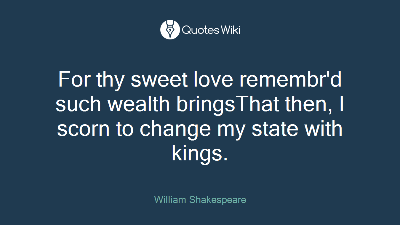 For thy sweet love remembr'd such wealth bringsThat then, I scorn to change my state with kings.